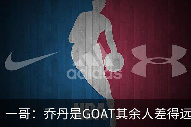 一哥：乔丹是GOAT其余人差得远 第二我选科比因詹姆斯跳投不稳