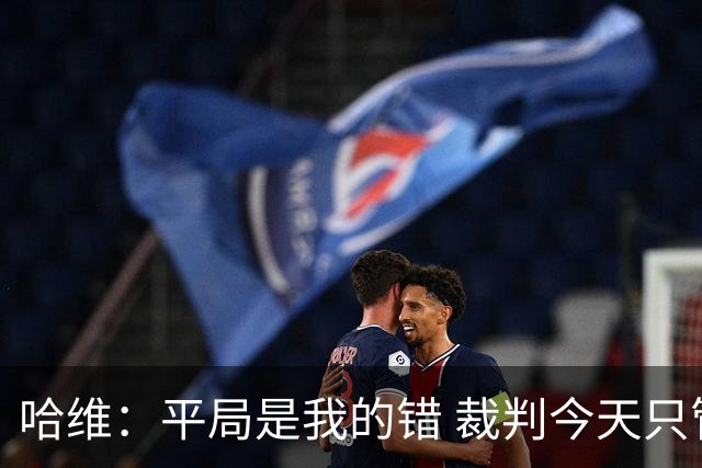 哈维：平局是我的错 裁判今天只管出牌