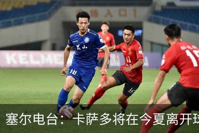 塞尔电台：卡萨多将在今夏离开球队 利雅得新月是具吸引力的选择