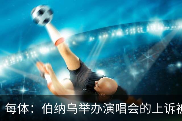 每体：伯纳乌举办演唱会的上诉被西班牙最高法院驳回