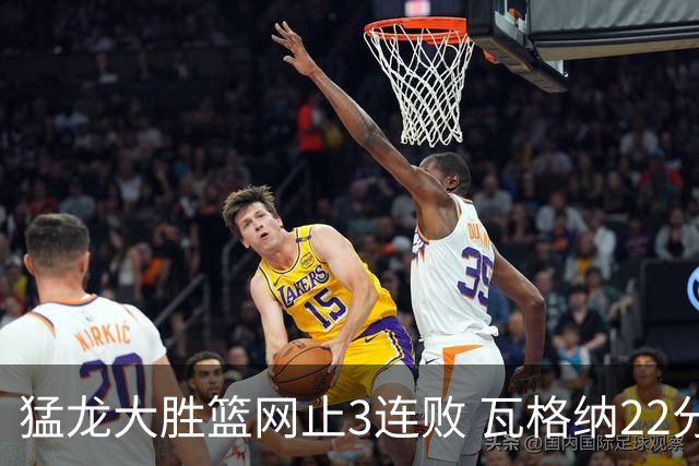 猛龙大胜篮网止3连败 瓦格纳22分魔术力克骑士
