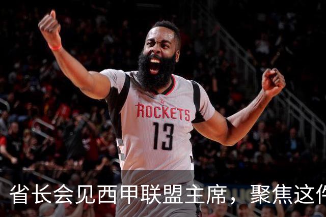 省长会见西甲联盟主席，聚焦这件大事