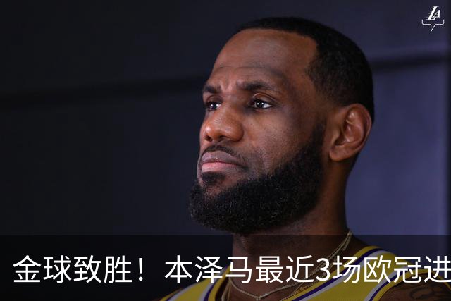 金球致胜！本泽马最近3场欧冠进7球 本季参与50球